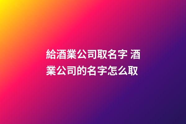 給酒業公司取名字 酒業公司的名字怎么取